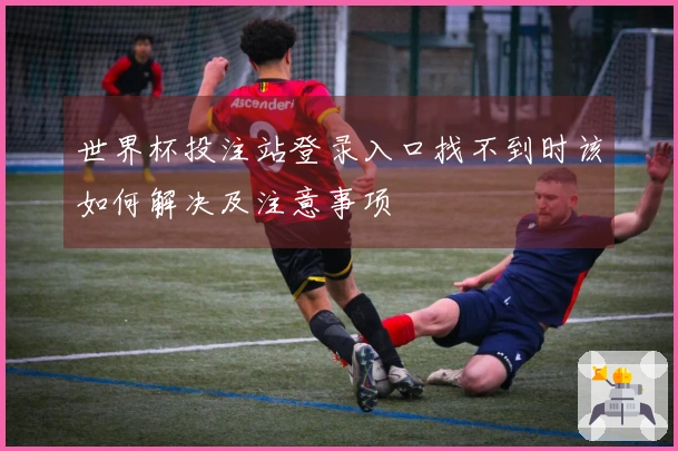 世界杯投注站登录入口找不到时该如何解决及注意事项