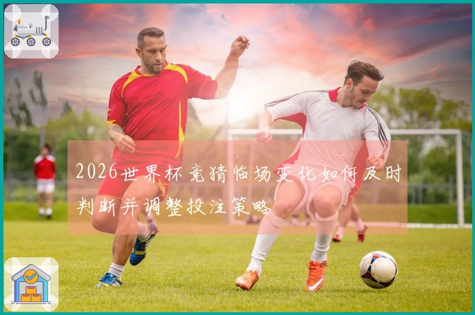 2026世界杯竞猜临场变化如何及时判断并调整投注策略