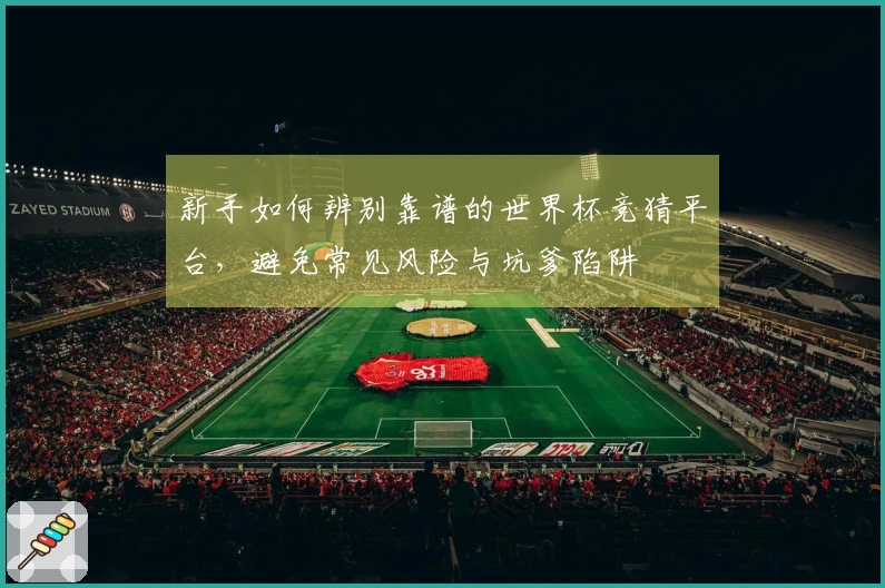 新手如何辨别靠谱的世界杯竞猜平台，避免常见风险与坑爹陷阱