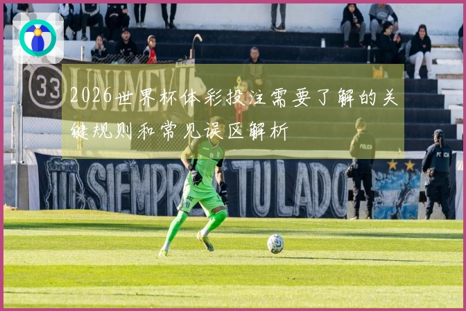 2026世界杯体彩投注需要了解的关键规则和常见误区解析