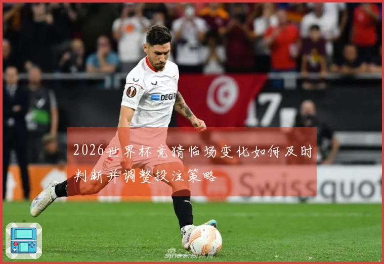 2026世界杯竞猜临场变化如何及时判断并调整投注策略