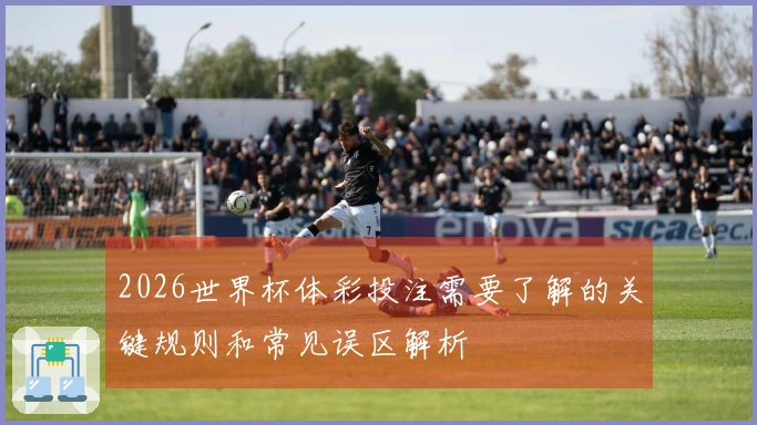 2026世界杯体彩投注需要了解的关键规则和常见误区解析