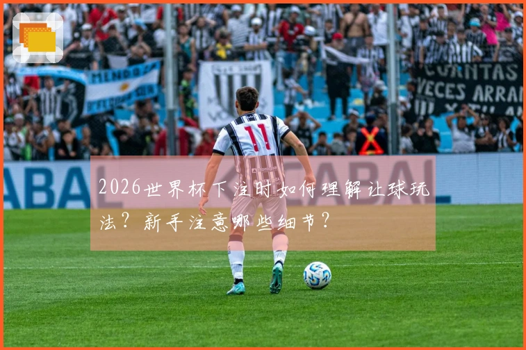 2026世界杯下注时如何理解让球玩法？新手注意哪些细节？
