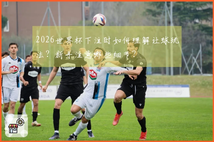 2026世界杯下注时如何理解让球玩法？新手注意哪些细节？