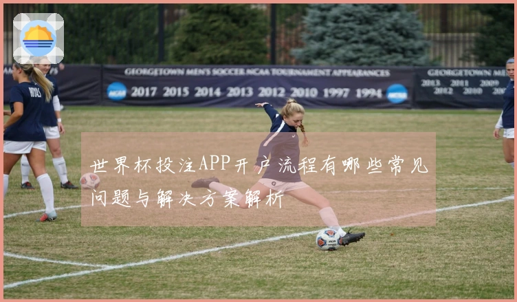 世界杯投注APP开户流程有哪些常见问题与解决方案解析